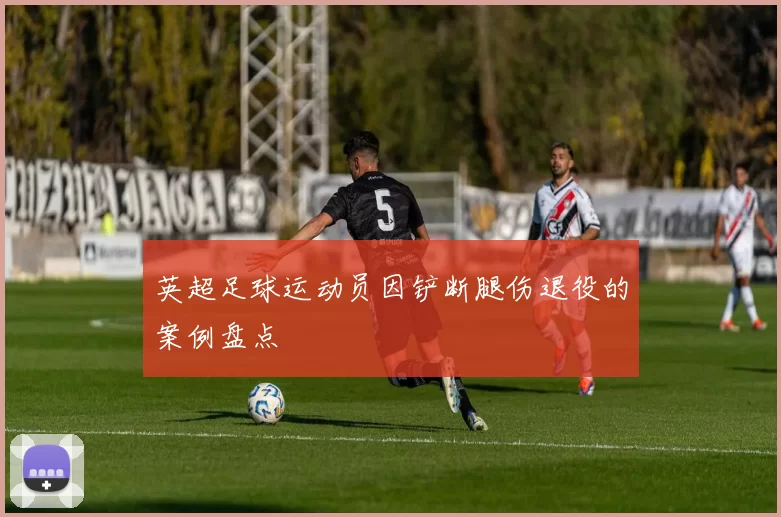 英超足球运动员因铲断腿伤退役的案例盘点