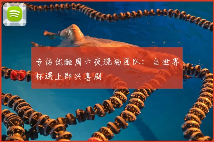专访优酷周六夜现场团队:当世界杯遇上即兴喜剧