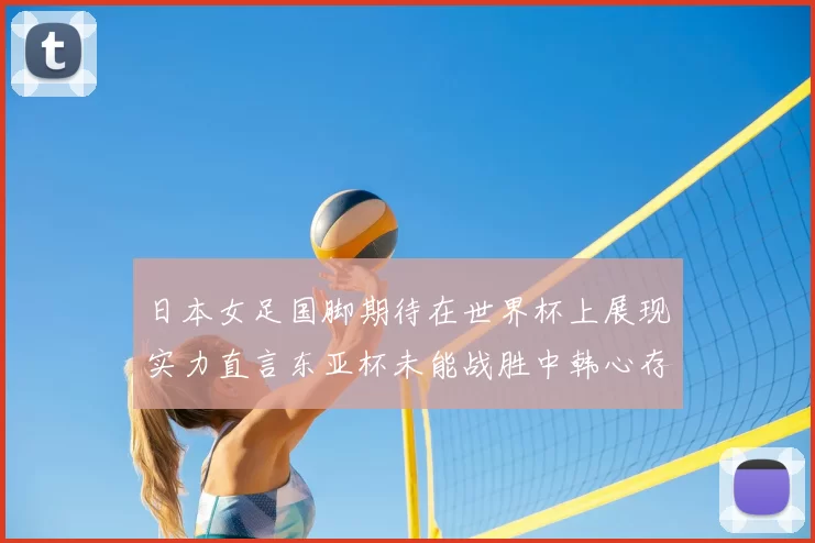 日本女足国脚期待在世界杯上展现实力直言东亚杯未能战胜中韩心存不甘