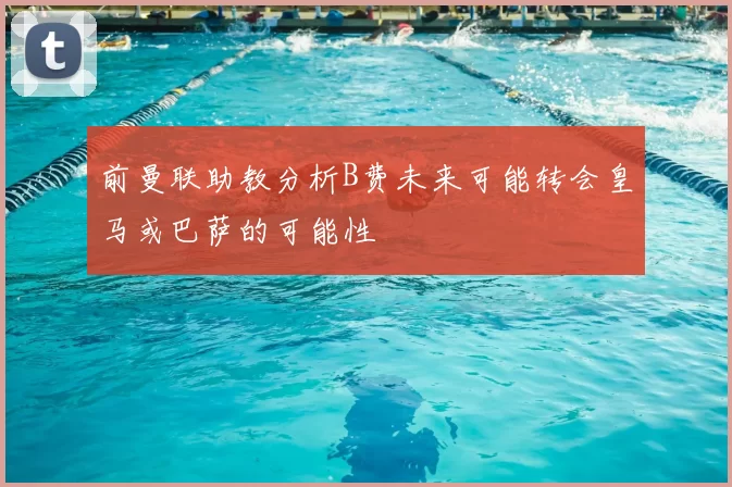 前曼联助教分析B费未来可能转会皇马或巴萨的可能性