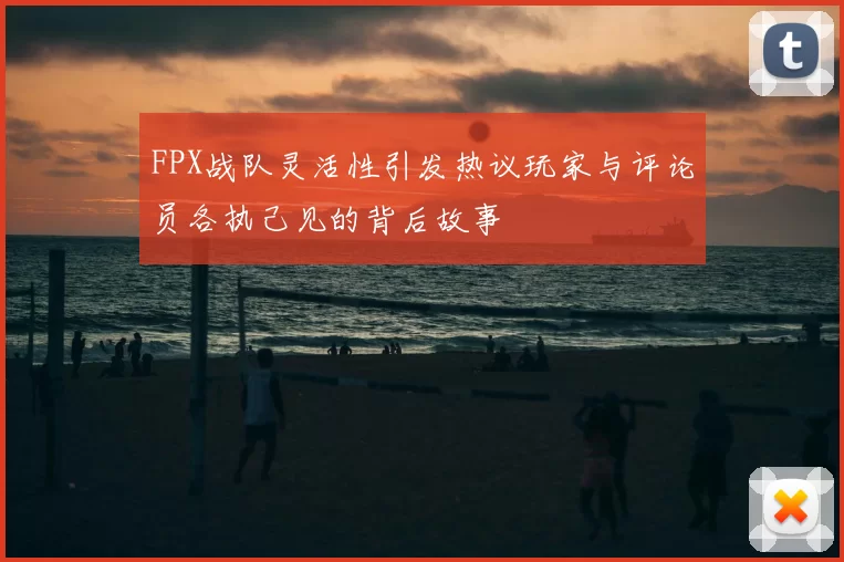FPX战队灵活性引发热议玩家与评论员各执己见的背后故事