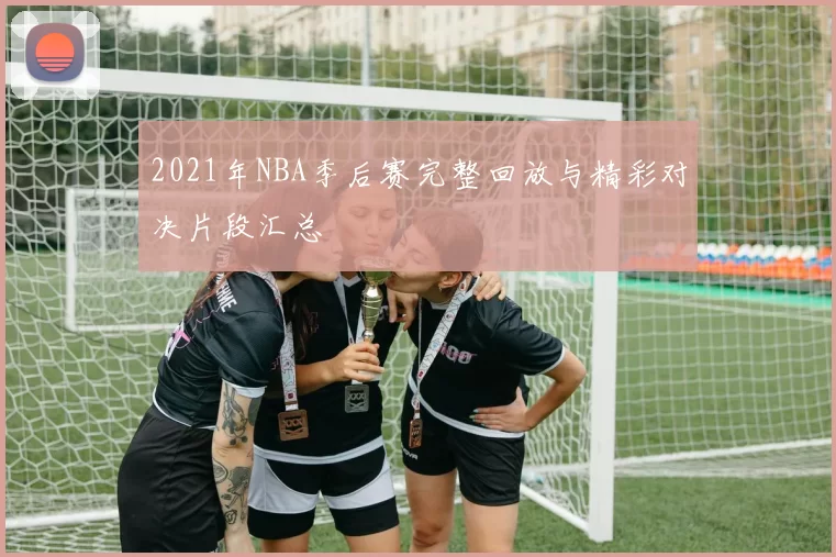 2021年NBA季后赛完整回放与精彩对决片段汇总