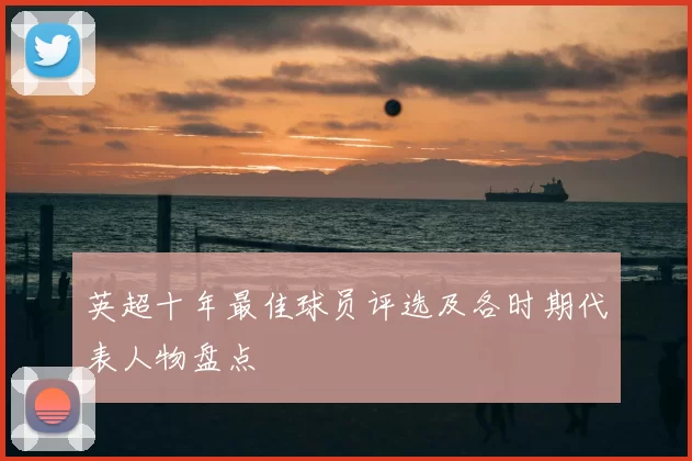 英超十年最佳球员评选及各时期代表人物盘点