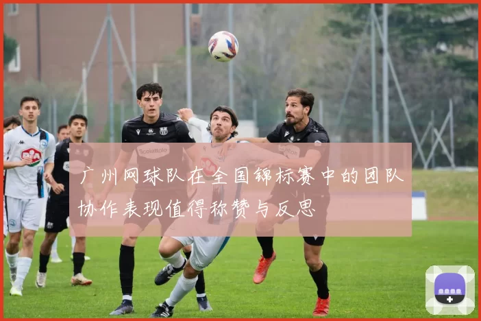 广州网球队在全国锦标赛中的团队协作表现值得称赞与反思