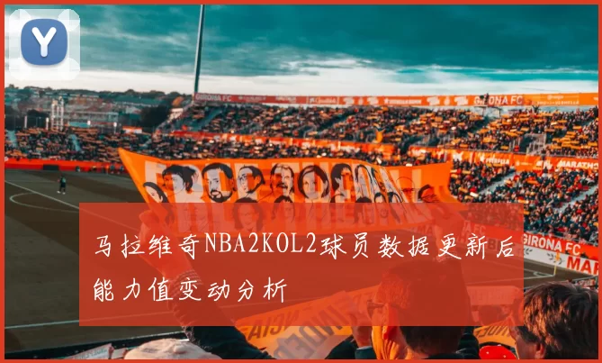 马拉维奇NBA2KOL2球员数据更新后能力值变动分析