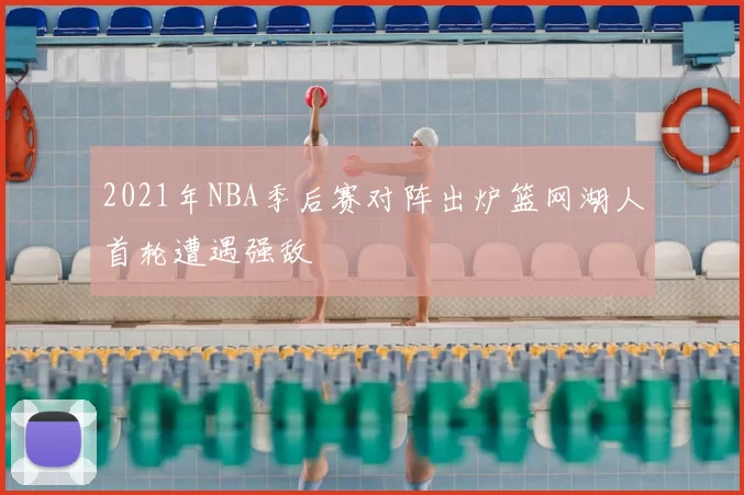 2021年NBA季后赛对阵出炉篮网湖人首轮遭遇强敌