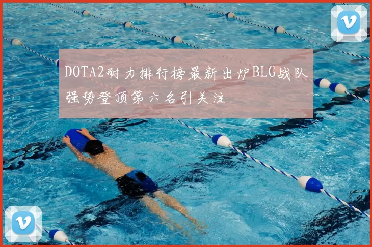 DOTA2耐力排行榜最新出炉BLG战队强势登顶第六名引关注