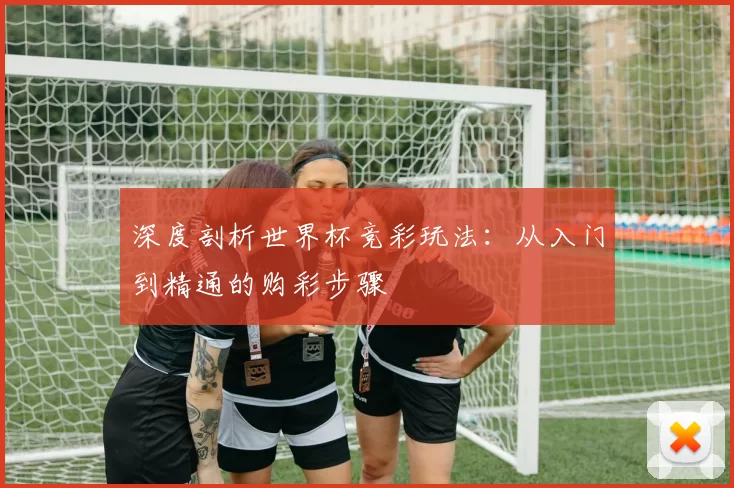 深度剖析世界杯竞彩玩法：从入门到精通的购彩步骤