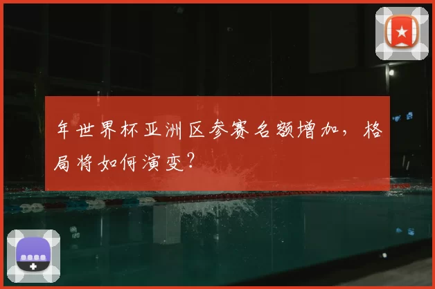 年世界杯亚洲区参赛名额增加，格局将如何演变？