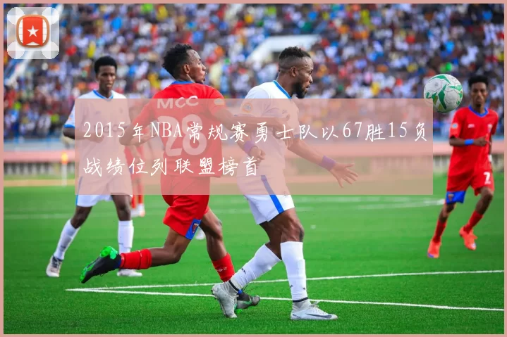 2015年NBA常规赛勇士队以67胜15负战绩位列联盟榜首