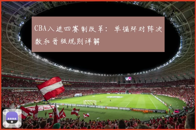 CBA八进四赛制改革：单循环对阵次数和晋级规则详解
