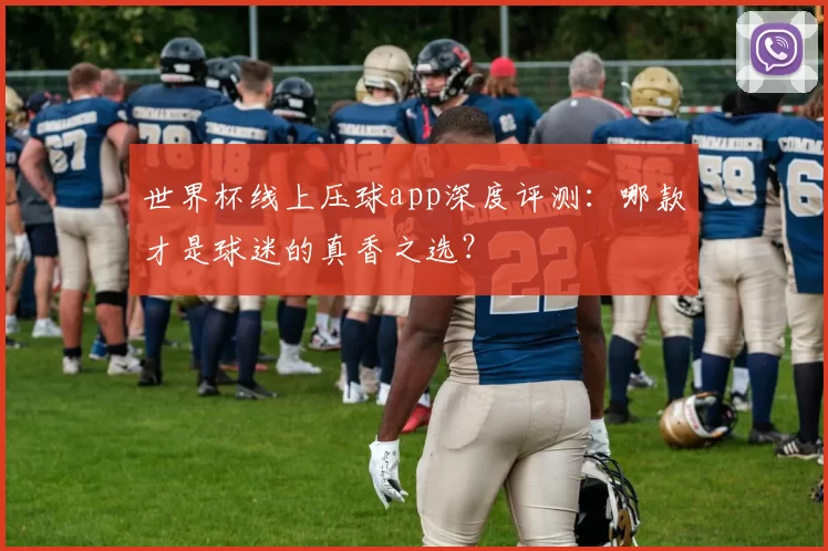 世界杯线上压球app深度评测：哪款才是球迷的真香之选？