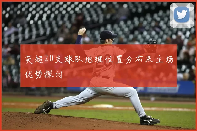 英超20支球队地理位置分布及主场优势探讨