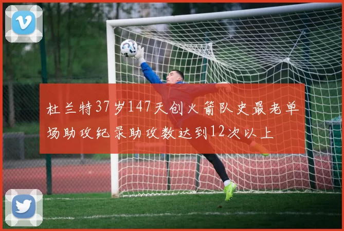 杜兰特37岁147天创火箭队史最老单场助攻纪录助攻数达到12次以上