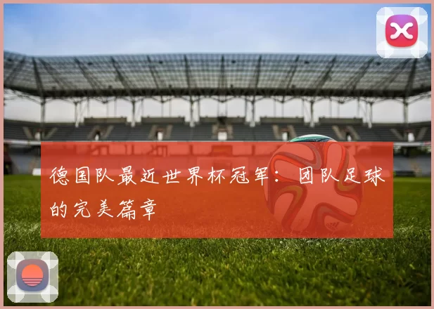 德国队最近世界杯冠军:团队足球的完美篇章