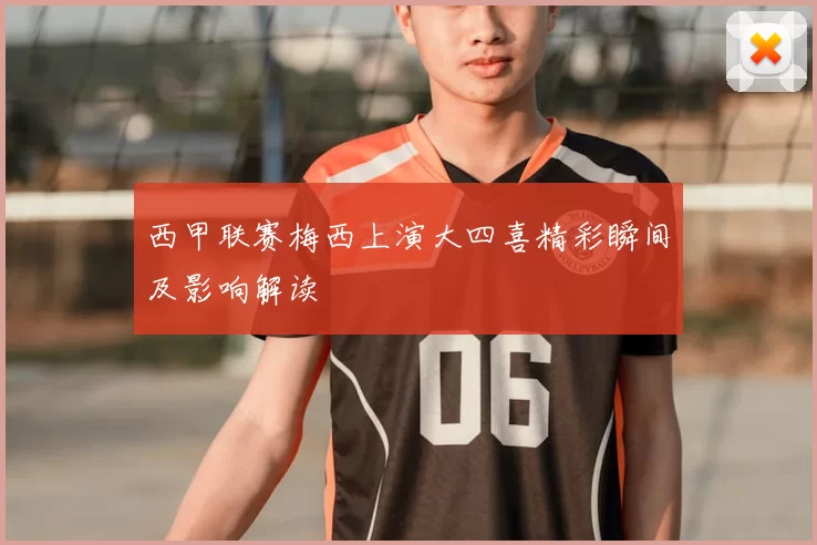 西甲联赛梅西上演大四喜精彩瞬间及影响解读