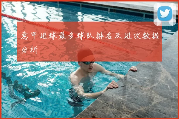 意甲进球最多球队排名及进攻数据分析