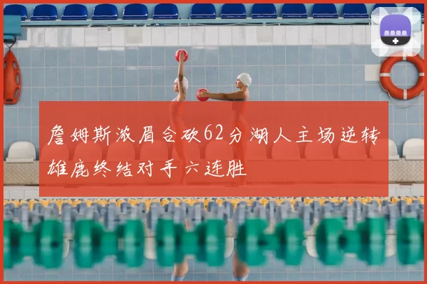 詹姆斯浓眉合砍62分湖人主场逆转雄鹿终结对手六连胜