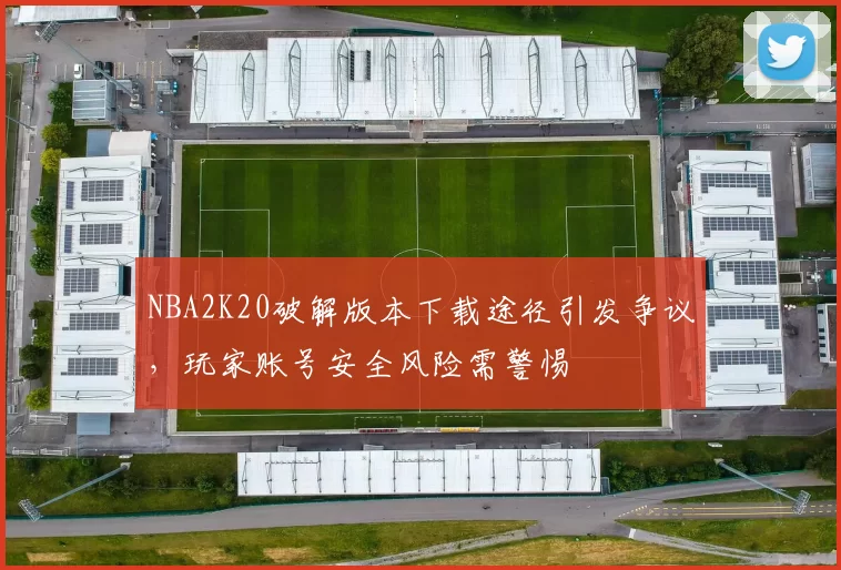 NBA2K20破解版本下载途径引发争议，玩家账号安全风险需警惕
