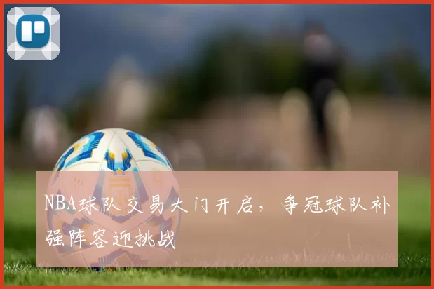 NBA球队交易大门开启，争冠球队补强阵容迎挑战