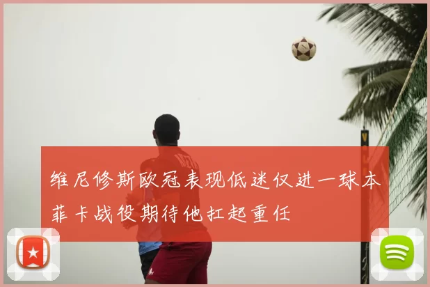 维尼修斯欧冠表现低迷仅进一球本菲卡战役期待他扛起重任