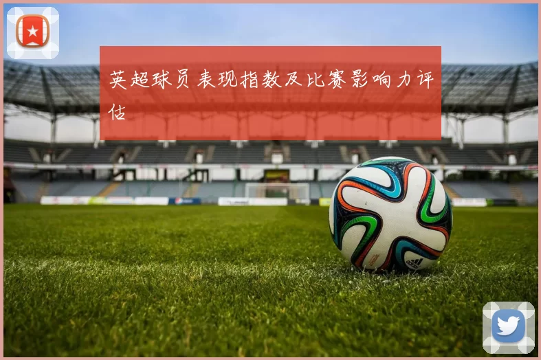 英超球员表现指数及比赛影响力评估