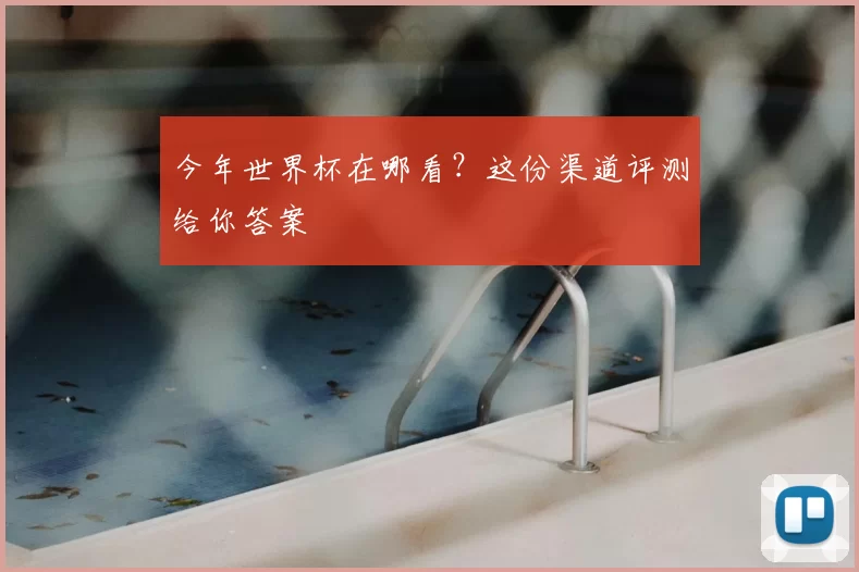 今年世界杯在哪看?这份渠道评测给你答案