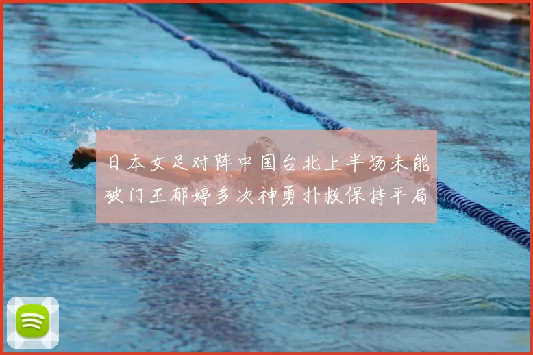 日本女足对阵中国台北上半场未能破门王郁婷多次神勇扑救保持平局