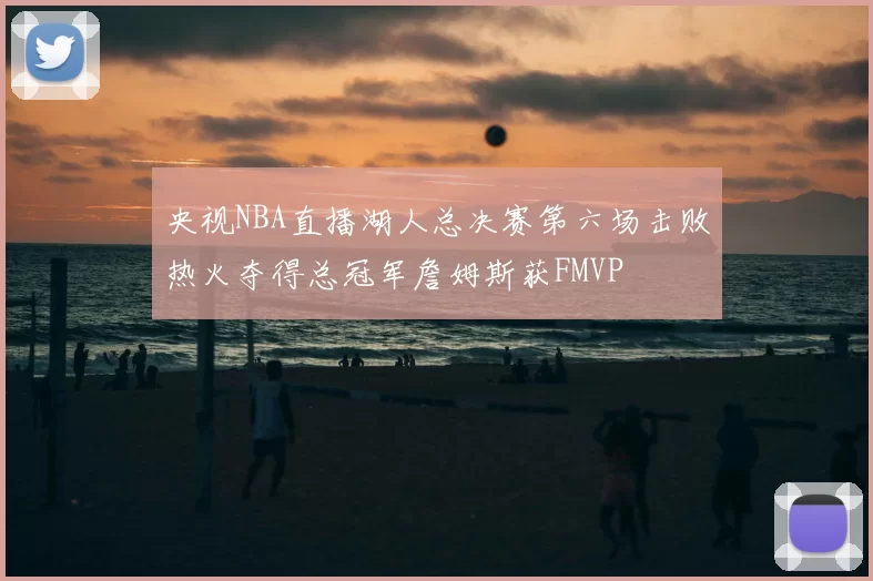 央视NBA直播湖人总决赛第六场击败热火夺得总冠军詹姆斯获FMVP