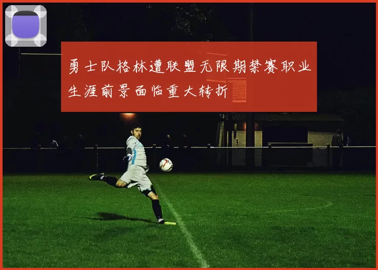 勇士队格林遭联盟无限期禁赛职业生涯前景面临重大转折