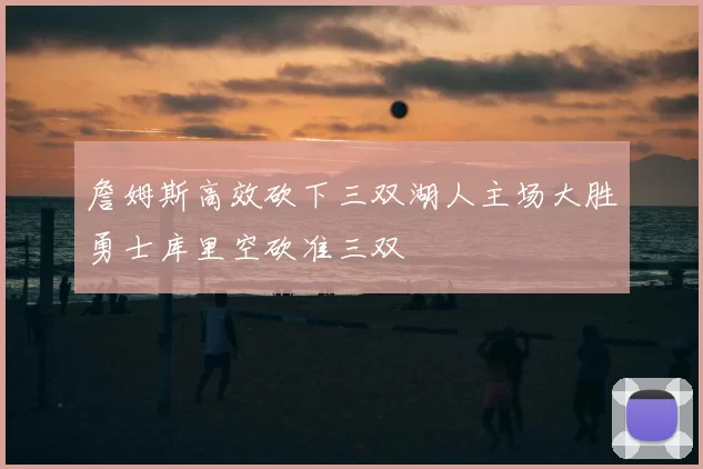 詹姆斯高效砍下三双湖人主场大胜勇士库里空砍准三双