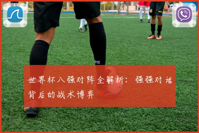 世界杯八强对阵全解析：强强对话背后的战术博弈