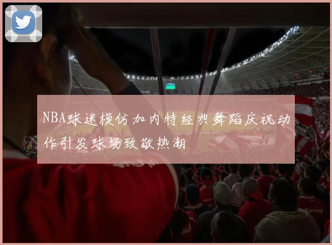 NBA球迷模仿加内特经典舞蹈庆祝动作引发球场致敬热潮