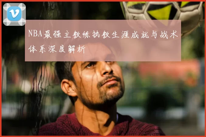 NBA最强主教练执教生涯成就与战术体系深度解析
