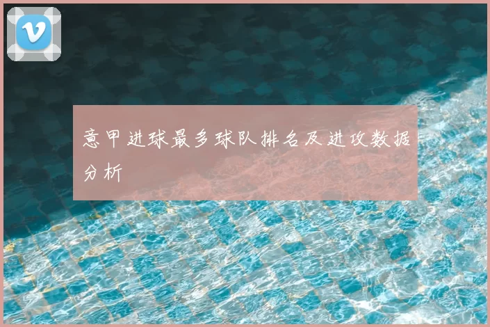 意甲进球最多球队排名及进攻数据分析