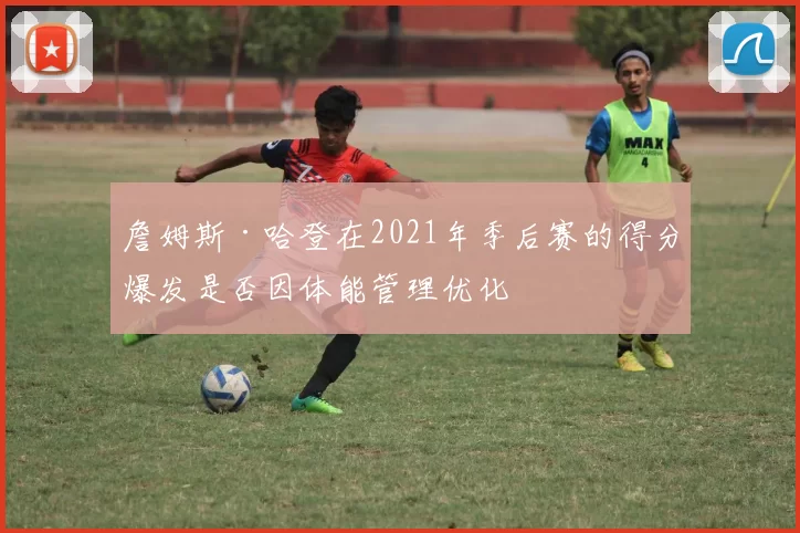 詹姆斯·哈登在2021年季后赛的得分爆发是否因体能管理优化