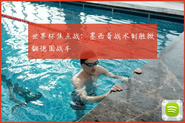 世界杯焦点战：墨西哥战术制胜掀翻德国战车