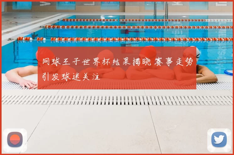 网球王子世界杯结果揭晓 赛事走势引发球迷关注