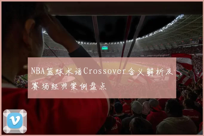 NBA篮球术语Crossover含义解析及赛场经典案例盘点
