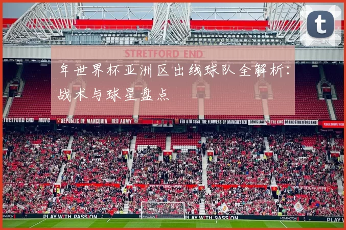 年世界杯亚洲区出线球队全解析：战术与球星盘点