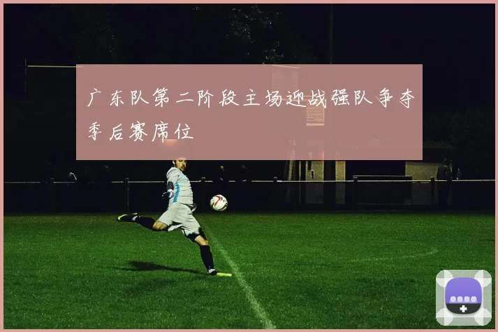 广东队第二阶段主场迎战强队争夺季后赛席位