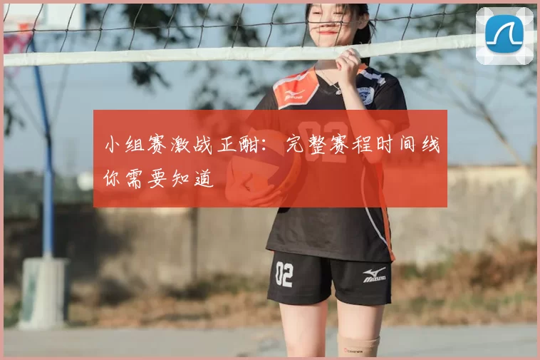 小组赛激战正酣：完整赛程时间线你需要知道
