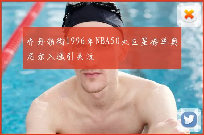 乔丹领衔1996年NBA50大巨星榜单奥尼尔入选引关注