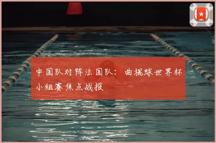 中国队对阵法国队:曲棍球世界杯小组赛焦点战报