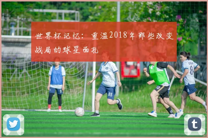 世界杯记忆：重温2018年那些改变战局的球星面孔