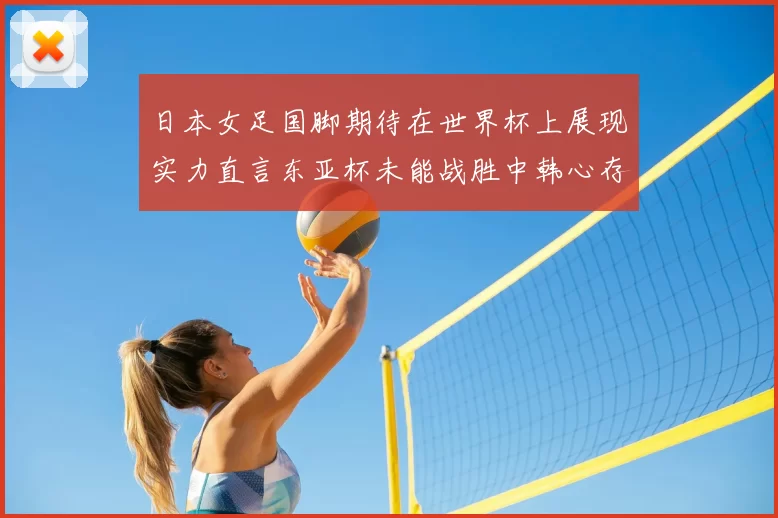 日本女足国脚期待在世界杯上展现实力直言东亚杯未能战胜中韩心存不甘