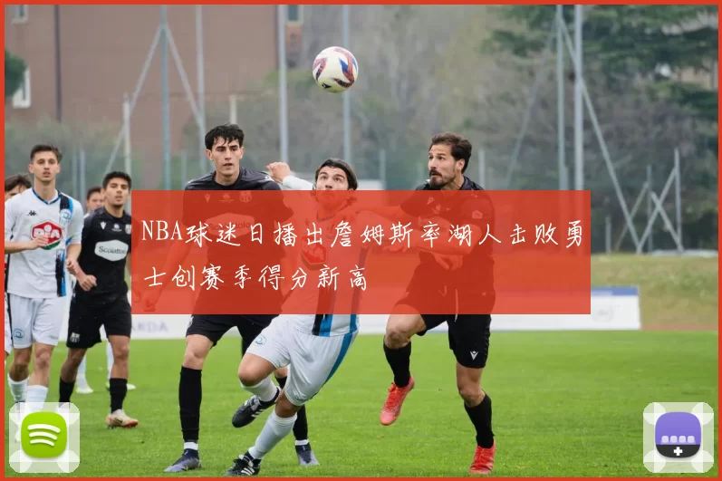 NBA球迷日播出詹姆斯率湖人击败勇士创赛季得分新高