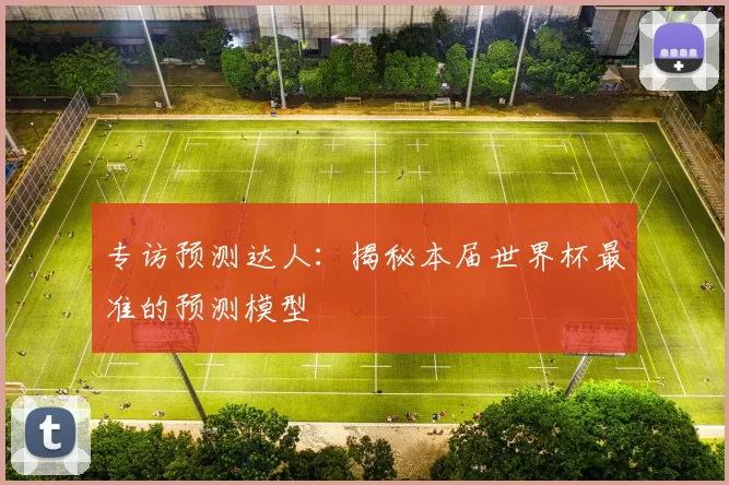 专访预测达人：揭秘本届世界杯最准的预测模型