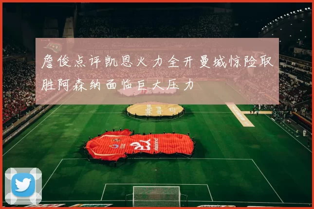 詹俊点评凯恩火力全开曼城惊险取胜阿森纳面临巨大压力