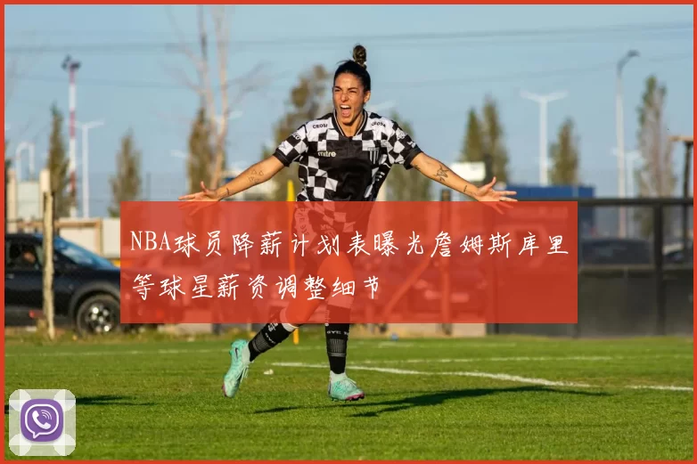 NBA球员降薪计划表曝光詹姆斯库里等球星薪资调整细节